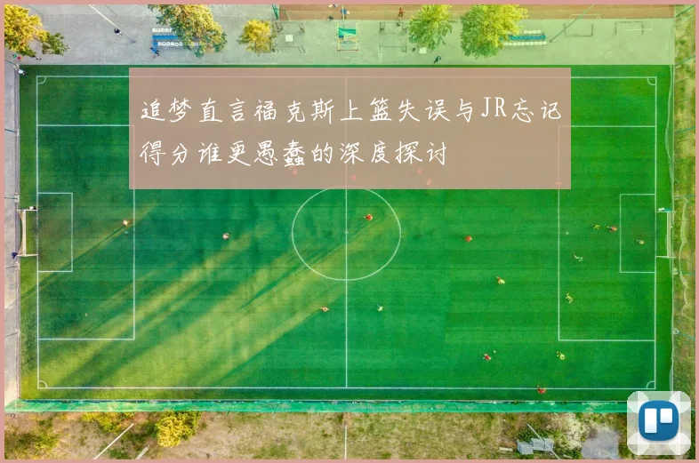 追梦直言福克斯上篮失误与JR忘记得分谁更愚蠢的深度探讨