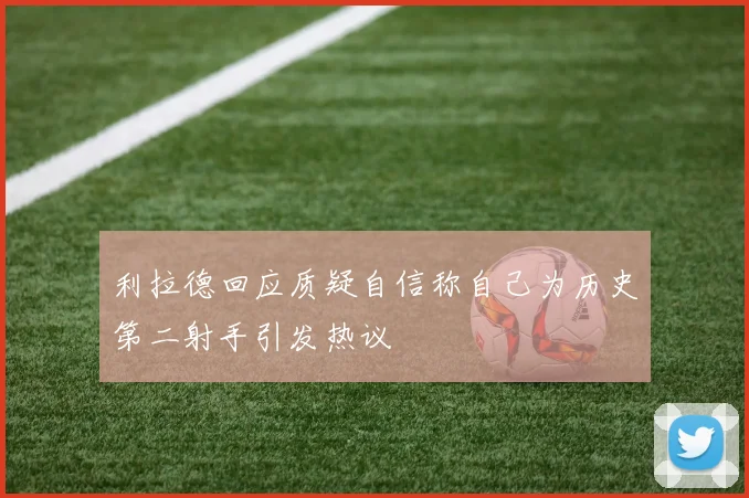 利拉德回应质疑自信称自己为历史第二射手引发热议