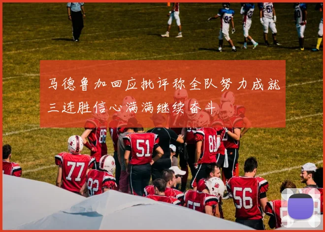 马德鲁加回应批评称全队努力成就三连胜信心满满继续奋斗