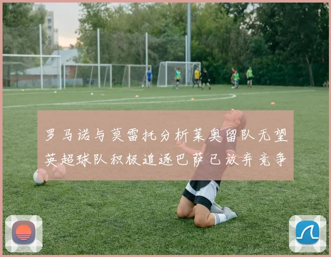 罗马诺与莫雷托分析莱奥留队无望英超球队积极追逐巴萨已放弃竞争