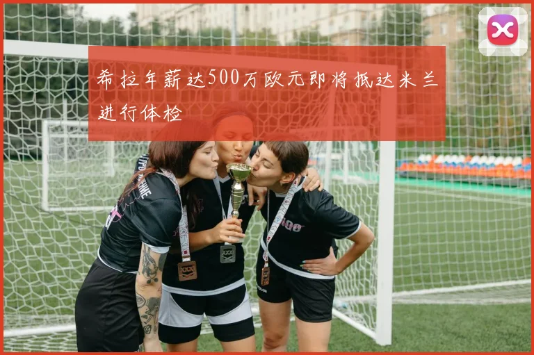 希拉年薪达500万欧元即将抵达米兰进行体检
