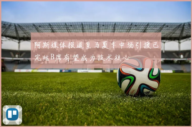 阿斯媒体报道皇马夏季中场引援已完结B席有望成为技术核心