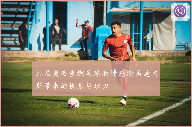 扎尼奥洛重燃足球激情感谢乌迪内斯带来的快乐与动力