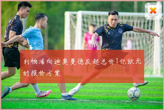 利物浦向迪奥曼德发起总价1亿欧元的报价方案