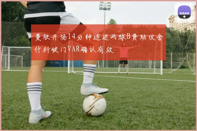 曼联开场14分钟连进两球B费助攻舍什科破门VAR确认有效