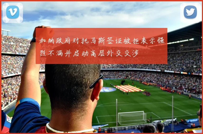 加纳政府对托马斯签证被拒表示强烈不满并启动高层外交交涉