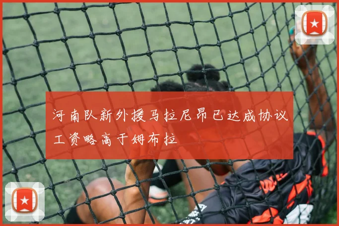 河南队新外援马拉尼昂已达成协议工资略高于姆布拉