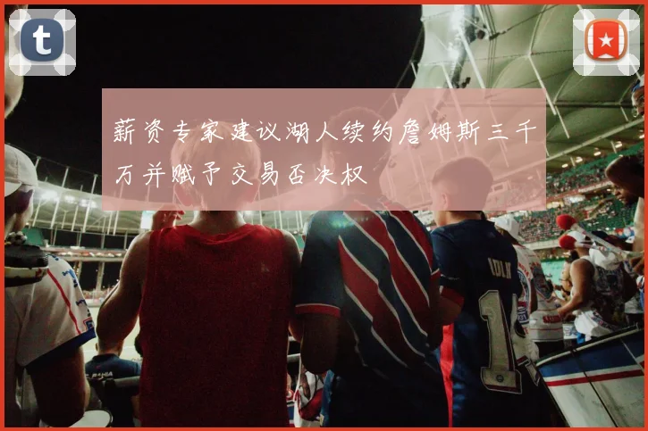薪资专家建议湖人续约詹姆斯三千万并赋予交易否决权